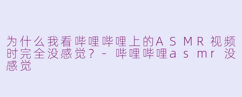为什么我看哔哩哔哩上的ASMR视频时完全没感觉？-哔哩哔哩asmr没感觉