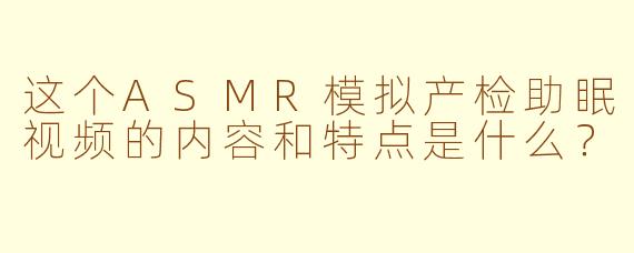 这个ASMR模拟产检助眠视频的内容和特点是什么？