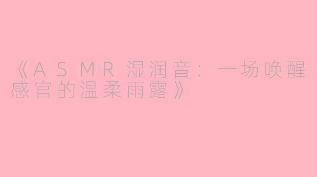 《ASMR湿润音：一场唤醒感官的温柔雨露》