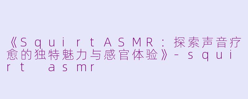 《SquirtASMR：探索声音疗愈的独特魅力与感官体验》-squirt asmr