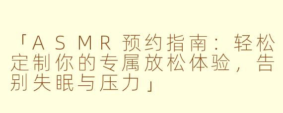 「ASMR预约指南：轻松定制你的专属放松体验，告别失眠与压力」