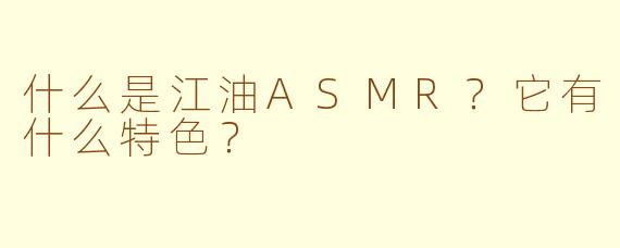 什么是江油ASMR？它有什么特色？