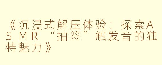 《沉浸式解压体验：探索ASMR“抽签”触发音的独特魅力》