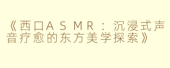 《西口ASMR：沉浸式声音疗愈的东方美学探索》