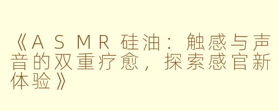 《ASMR硅油：触感与声音的双重疗愈，探索感官新体验》