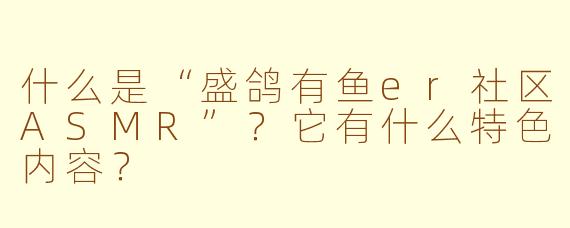 什么是“盛鸽有鱼er社区ASMR”？它有什么特色内容？