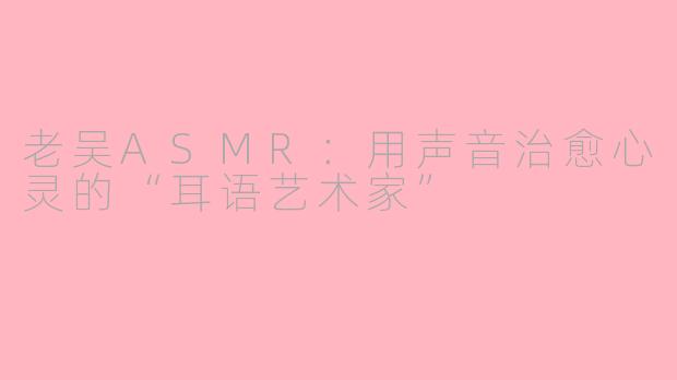 老吴ASMR：用声音治愈心灵的“耳语艺术家”