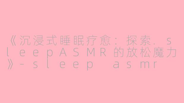 《沉浸式睡眠疗愈：探索.sleepASMR的放松魔力》-sleep asmr