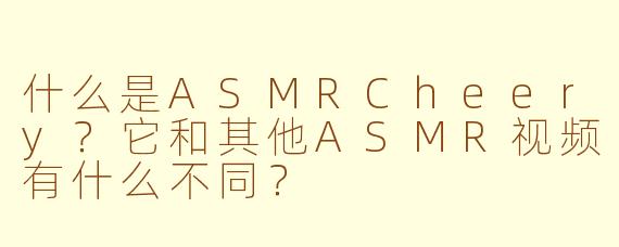 什么是ASMRCheery？它和其他ASMR视频有什么不同？