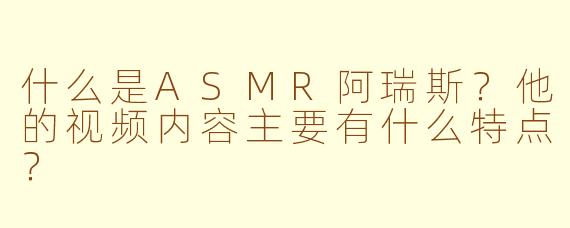 什么是ASMR阿瑞斯?他的视频内容主要有什么特点?