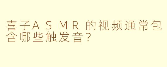 喜子ASMR的视频通常包含哪些触发音？