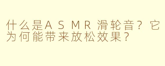 什么是ASMR滑轮音？它为何能带来放松效果？