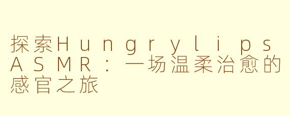 探索HungrylipsASMR：一场温柔治愈的感官之旅