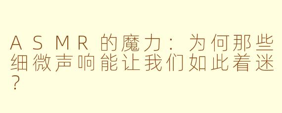 ASMR的魔力：为何那些细微声响能让我们如此着迷？