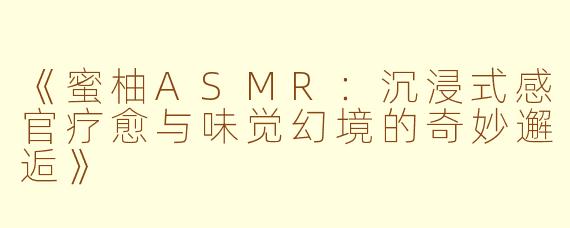 《蜜柚ASMR：沉浸式感官疗愈与味觉幻境的奇妙邂逅》