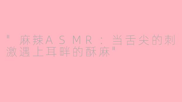 "麻辣ASMR:当舌尖的刺激遇上耳畔的酥麻"