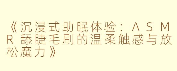《沉浸式助眠体验：ASMR舔睫毛刷的温柔触感与放松魔力》
