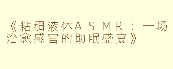 《粘稠液体ASMR：一场治愈感官的助眠盛宴》
