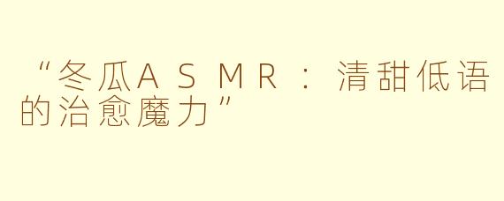 “冬瓜ASMR：清甜低语的治愈魔力”