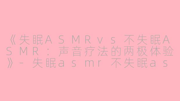 《失眠ASMRvs不失眠ASMR：声音疗法的两极体验》-失眠asmr不失眠asmr