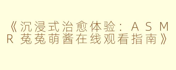 《沉浸式治愈体验：ASMR菟菟萌酱在线观看指南》