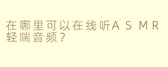在哪里可以在线听ASMR轻喘音频？