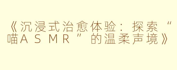 《沉浸式治愈体验：探索“喵ASMR”的温柔声境》