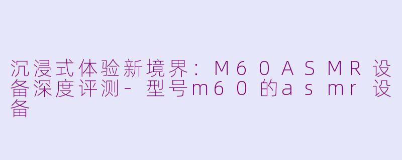 沉浸式体验新境界：M60ASMR设备深度评测-型号m60的asmr设备