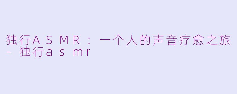 独行ASMR：一个人的声音疗愈之旅-独行asmr