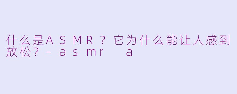 什么是ASMR？它为什么能让人感到放松？-asmr a