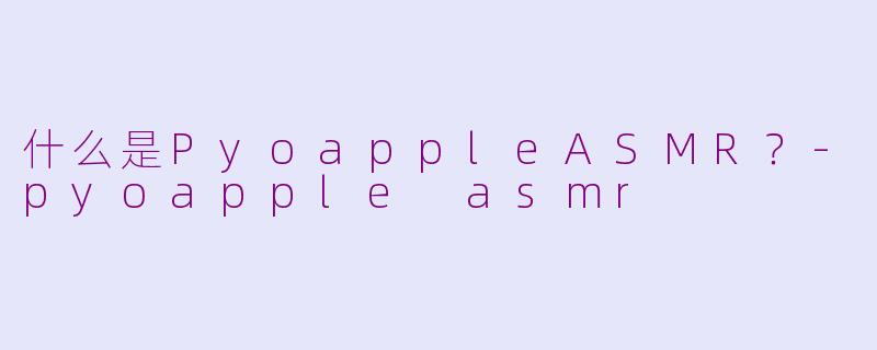 什么是PyoappleASMR？-pyoapple asmr