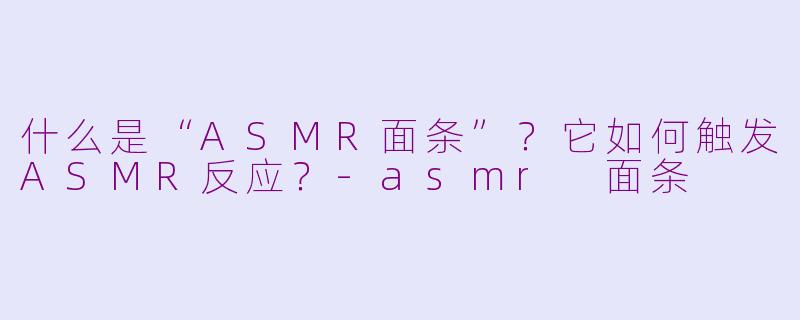 什么是“ASMR面条”？它如何触发ASMR反应？-asmr 面条