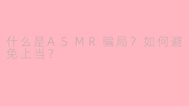 什么是ASMR骗局?如何避免上当?