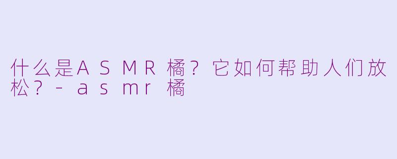 什么是ASMR橘?它如何帮助人们放松?