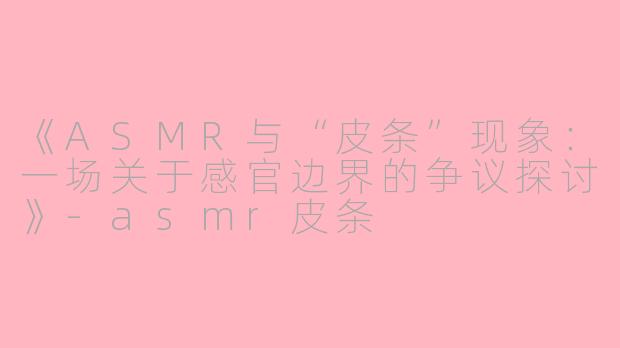 《ASMR与“皮条”现象：一场关于感官边界的争议探讨》-asmr皮条