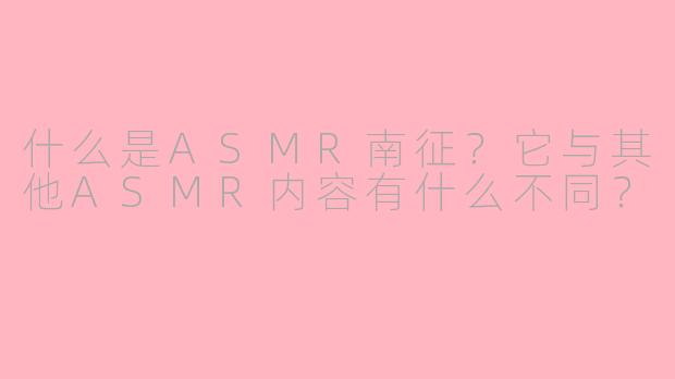 什么是ASMR南征?它与其他ASMR内容有什么不同?