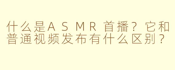 什么是ASMR首播？它和普通视频发布有什么区别？
