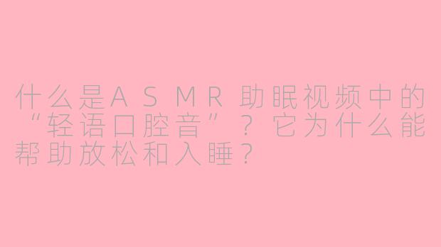 什么是ASMR助眠视频中的“轻语口腔音”？它为什么能帮助放松和入睡？
