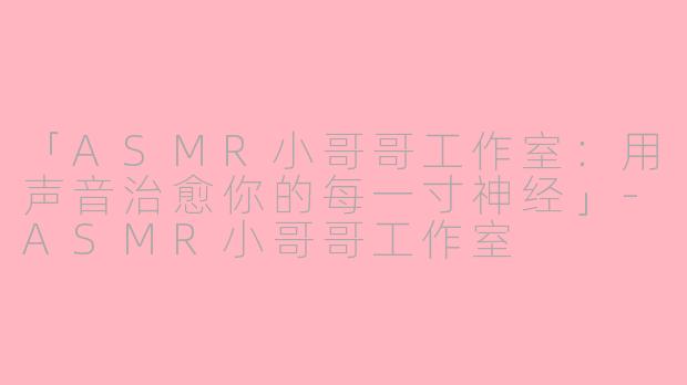 「ASMR小哥哥工作室：用声音治愈你的每一寸神经」-ASMR小哥哥工作室