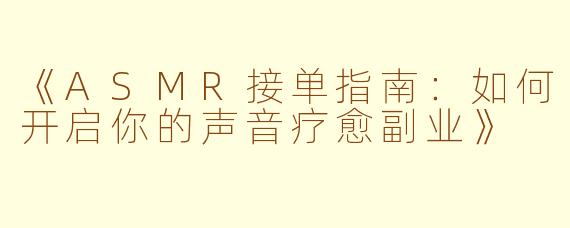《ASMR接单指南：如何开启你的声音疗愈副业》