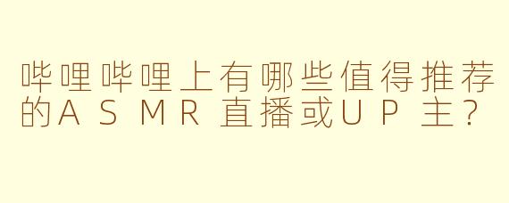 哔哩哔哩上有哪些值得推荐的ASMR直播或UP主？