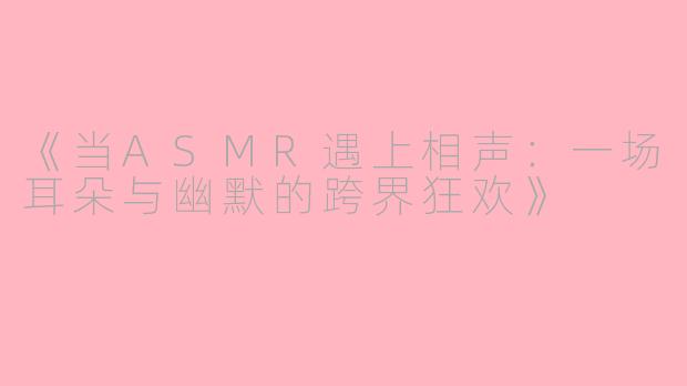 《当ASMR遇上相声：一场耳朵与幽默的跨界狂欢》