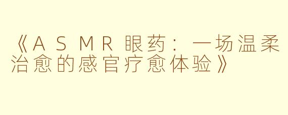 《ASMR眼药：一场温柔治愈的感官疗愈体验》