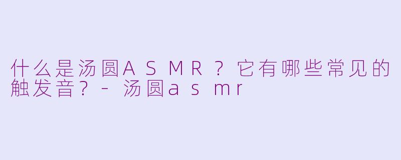 什么是汤圆ASMR？它有哪些常见的触发音？-汤圆asmr