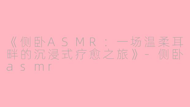 《侧卧ASMR：一场温柔耳畔的沉浸式疗愈之旅》-侧卧asmr
