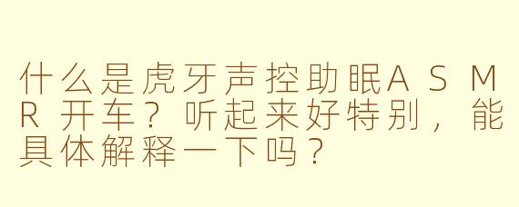 什么是虎牙声控助眠ASMR开车？听起来好特别，能具体解释一下吗？