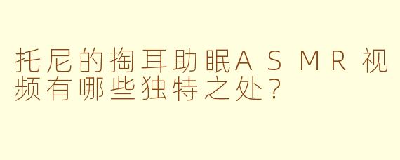 托尼的掏耳助眠ASMR视频有哪些独特之处？