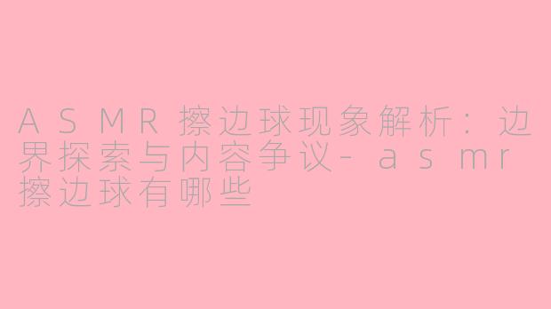 ASMR擦边球现象解析：边界探索与内容争议-asmr擦边球有哪些