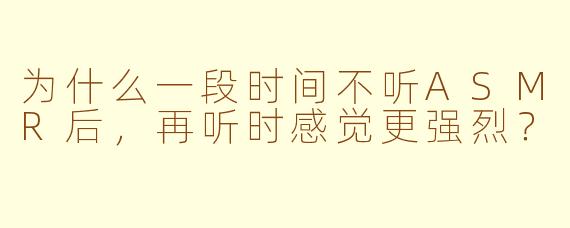 为什么一段时间不听ASMR后,再听时感觉更强烈?