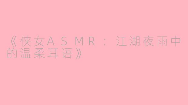 《侠女ASMR：江湖夜雨中的温柔耳语》